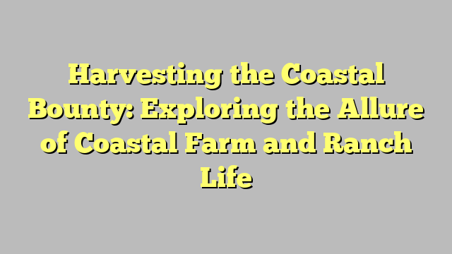 Harvesting the Coastal Bounty: Exploring the Allure of Coastal Farm and Ranch Life