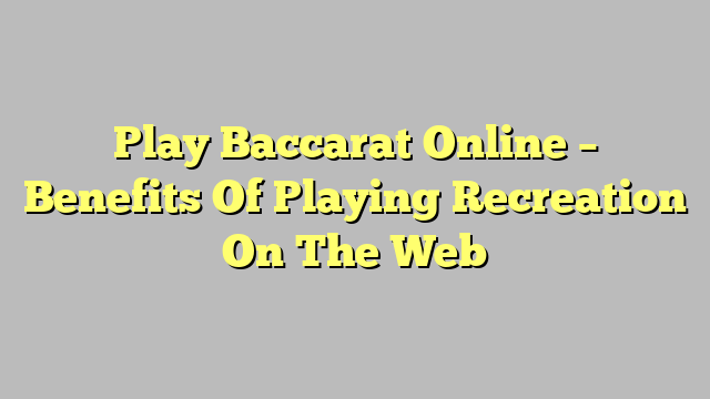 Play Baccarat Online – Benefits Of Playing Recreation On The Web