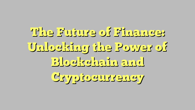 The Future of Finance: Unlocking the Power of Blockchain and Cryptocurrency