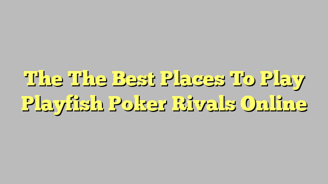 The The Best Places To Play Playfish Poker Rivals Online