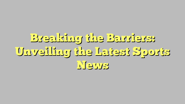 Breaking the Barriers: Unveiling the Latest Sports News