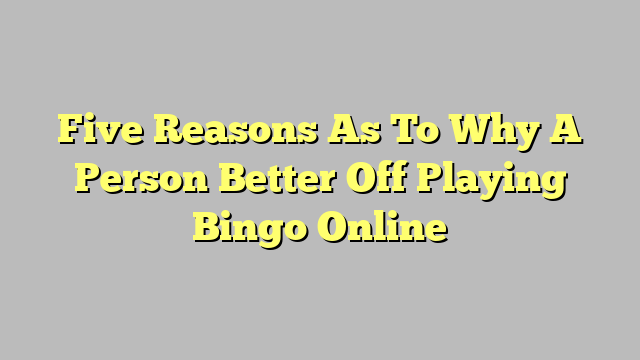 Five Reasons As To Why A Person Better Off Playing Bingo Online