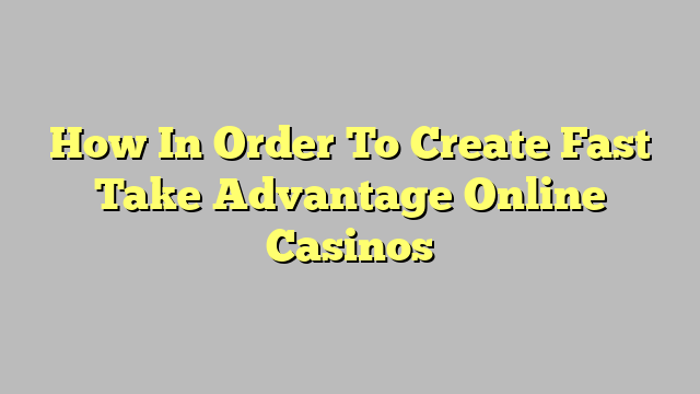 How In Order To Create Fast Take Advantage Online Casinos