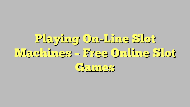 Playing On-Line Slot Machines – Free Online Slot Games