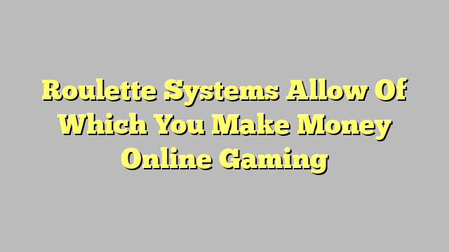 Roulette Systems Allow Of Which You Make Money Online Gaming