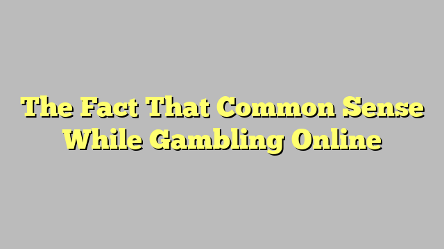 The Fact That Common Sense While Gambling Online