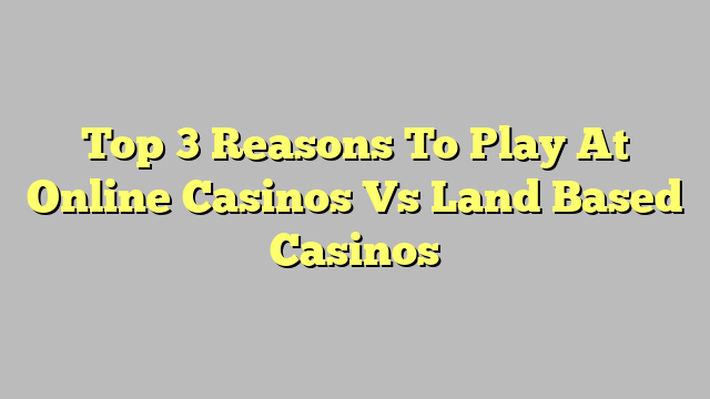 Top 3 Reasons To Play At Online Casinos Vs Land Based Casinos