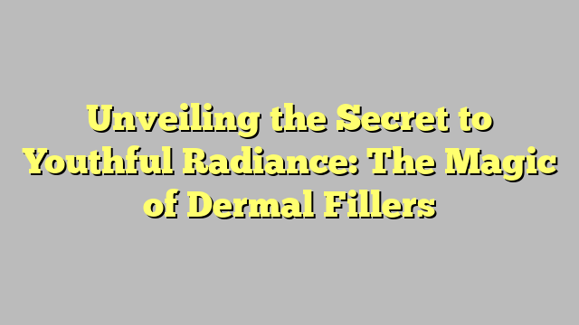 Unveiling the Secret to Youthful Radiance: The Magic of Dermal Fillers