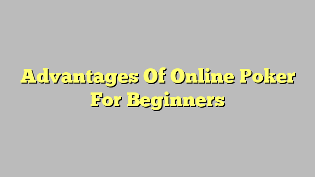 Advantages Of Online Poker For Beginners