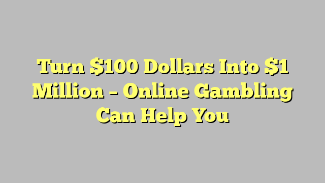 Turn $100 Dollars Into $1 Million – Online Gambling Can Help You