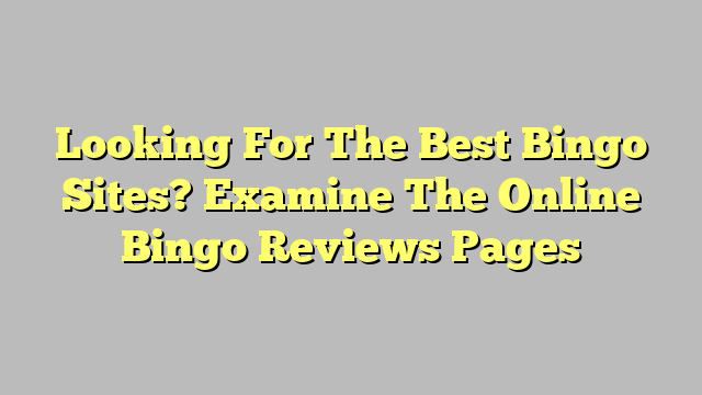 Looking For The Best Bingo Sites? Examine The Online Bingo Reviews Pages