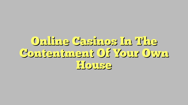 Online Casinos In The Contentment Of Your Own House