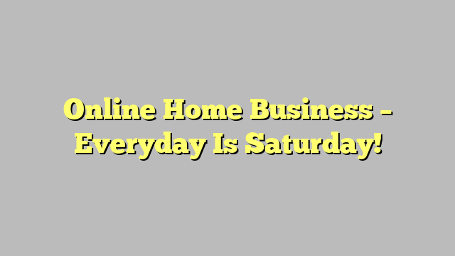 Online Home Business – Everyday Is Saturday!