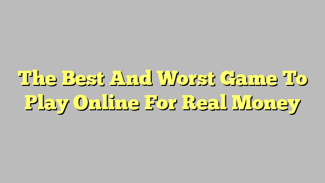 The Best And Worst Game To Play Online For Real Money