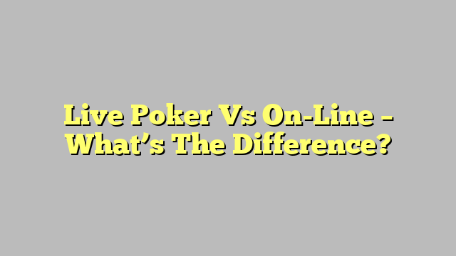 Live Poker Vs On-Line – What’s The Difference?