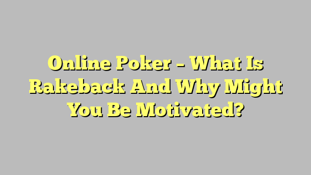 Online Poker – What Is Rakeback And Why Might You Be Motivated?