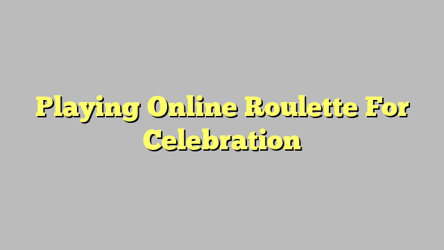 Playing Online Roulette For Celebration