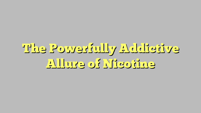 The Powerfully Addictive Allure of Nicotine