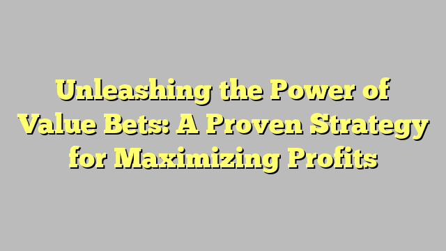 Unleashing the Power of Value Bets: A Proven Strategy for Maximizing Profits