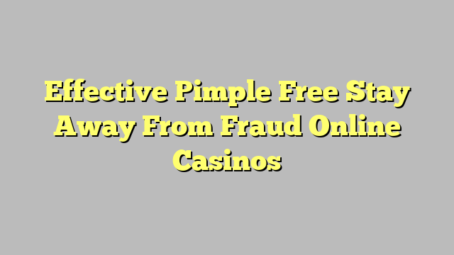 Effective Pimple Free Stay Away From Fraud Online Casinos