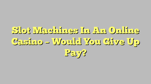 Slot Machines In An Online Casino – Would You Give Up Pay?