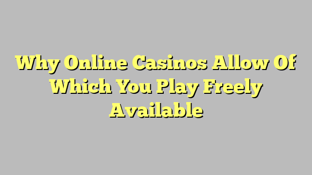 Why Online Casinos Allow Of Which You Play Freely Available