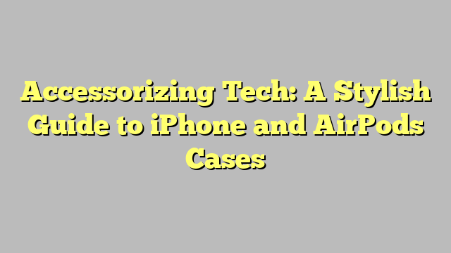 Accessorizing Tech: A Stylish Guide to iPhone and AirPods Cases