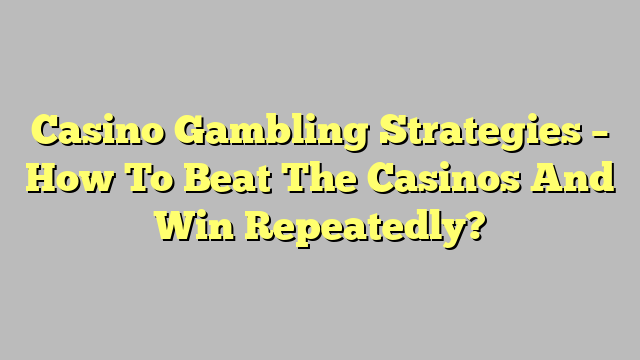 Casino Gambling Strategies – How To Beat The Casinos And Win Repeatedly?