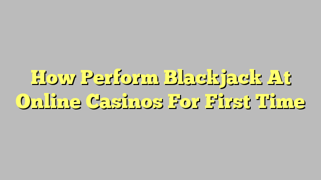 How Perform Blackjack At Online Casinos For First Time