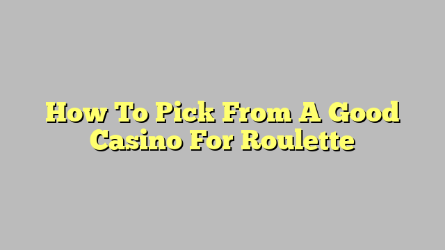 How To Pick From A Good Casino For Roulette