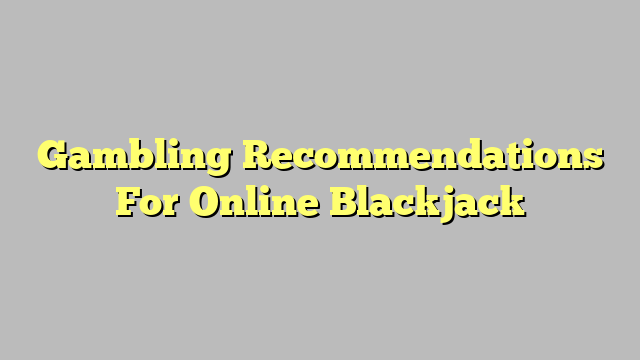 Gambling Recommendations For Online Blackjack