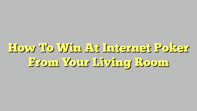 How To Win At Internet Poker From Your Living Room