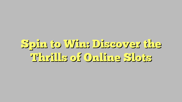 Spin to Win: Discover the Thrills of Online Slots