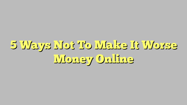 5 Ways Not To Make It Worse Money Online