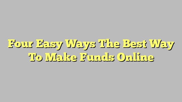 Four Easy Ways The Best Way To Make Funds Online